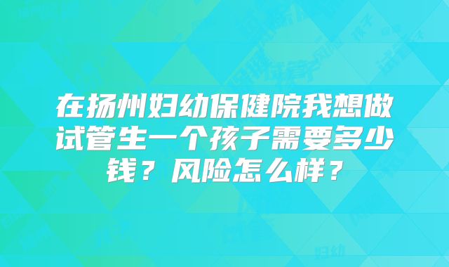 在扬州妇幼保健院我想做试管生一个孩子需要多少钱?风险怎么样?