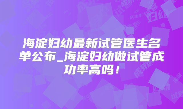 海淀妇幼最新试管医生名单公布_海淀妇幼做试管成功率高吗！