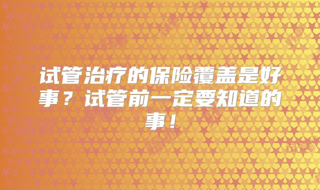 试管治疗的保险覆盖是好事?试管前一定要知道的事!