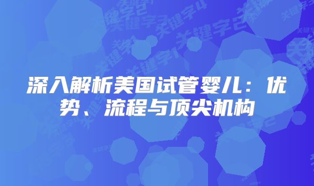 深入解析美国试管婴儿：优势、流程与顶尖机构