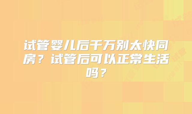 试管婴儿后千万别太快同房？试管后可以正常生活吗？