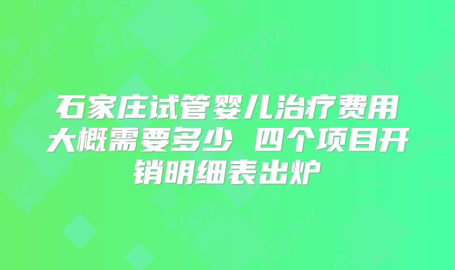 石家庄试管婴儿治疗费用大概需要多少 四个项目开销明细表出炉
