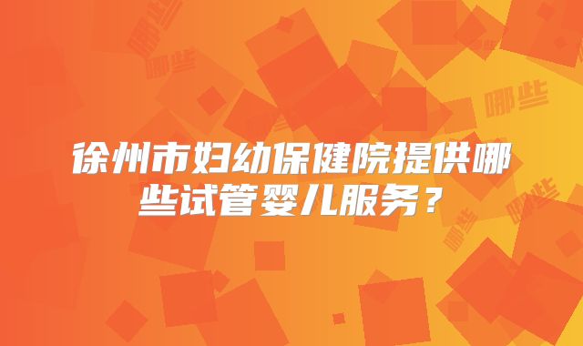 徐州市妇幼保健院提供哪些试管婴儿服务？