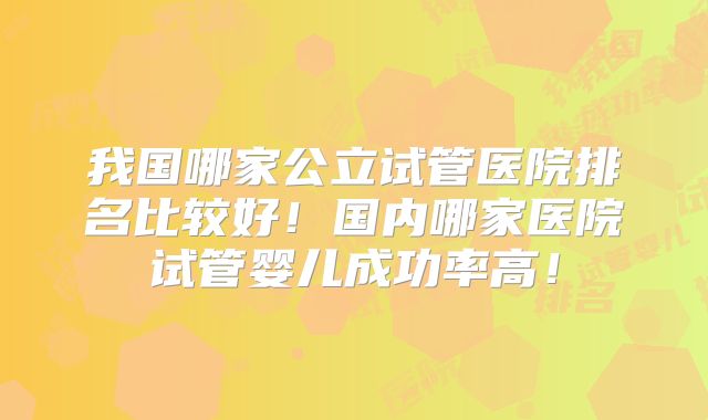 我国哪家公立试管医院排名比较好!国内哪家医院试管婴儿成功率高!