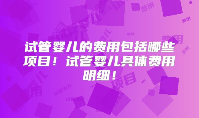 试管婴儿的费用包括哪些项目！试管婴儿具体费用明细！