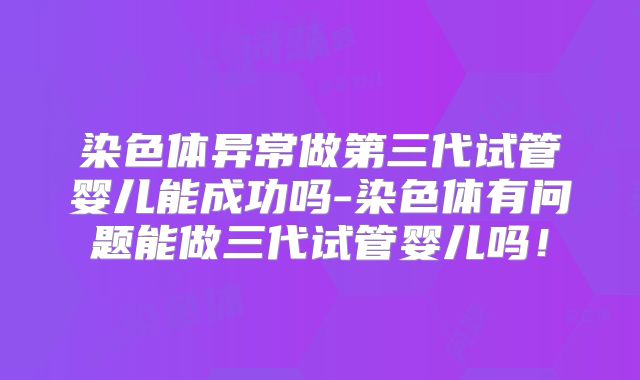 染色体异常做第三代试管婴儿能成功吗-染色体有问题能做三代试管婴儿吗！