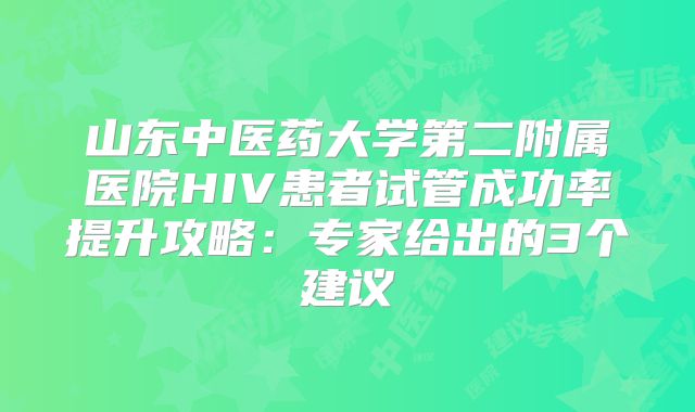 山东中医药大学第二附属医院HIV患者试管成功率提升攻略：专家给出的3个建议