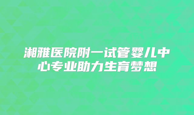 湘雅医院附一试管婴儿中心专业助力生育梦想