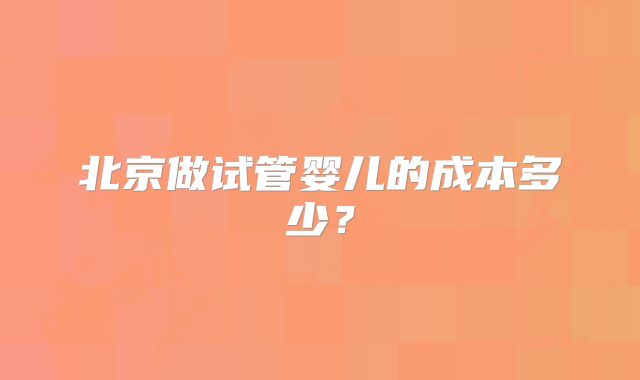 北京做试管婴儿的成本多少?
