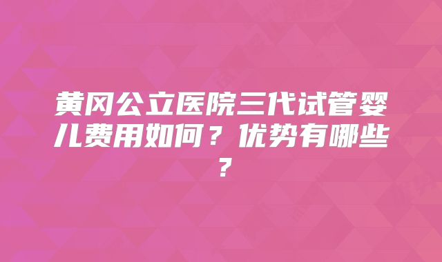 黄冈公立医院三代试管婴儿费用如何?优势有哪些?