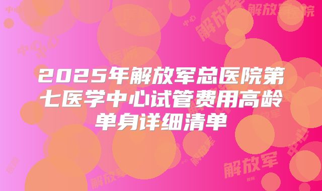 2025年解放军总医院第七医学中心试管费用高龄单身详细清单