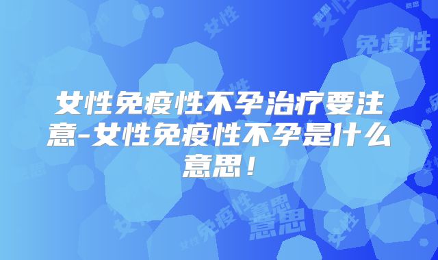 女性免疫性不孕治疗要注意-女性免疫性不孕是什么意思!