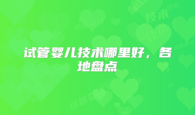 试管婴儿技术哪里好，各地盘点