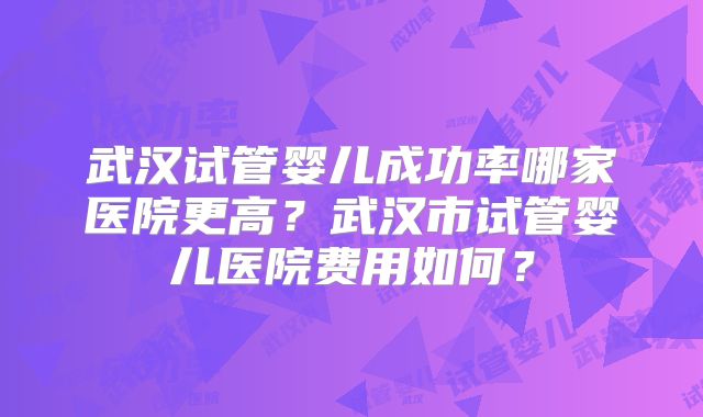 武汉试管婴儿成功率哪家医院更高？武汉市试管婴儿医院费用如何？