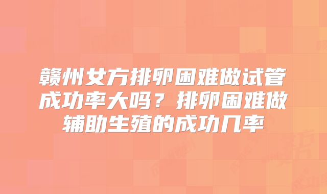 赣州女方排卵困难做试管成功率大吗？排卵困难做辅助生殖的成功几率