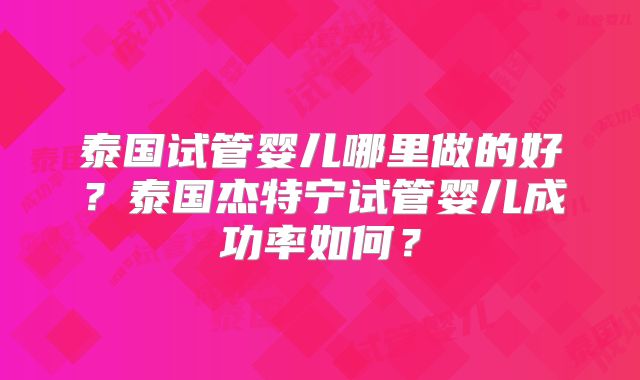 泰国试管婴儿哪里做的好？泰国杰特宁试管婴儿成功率如何？