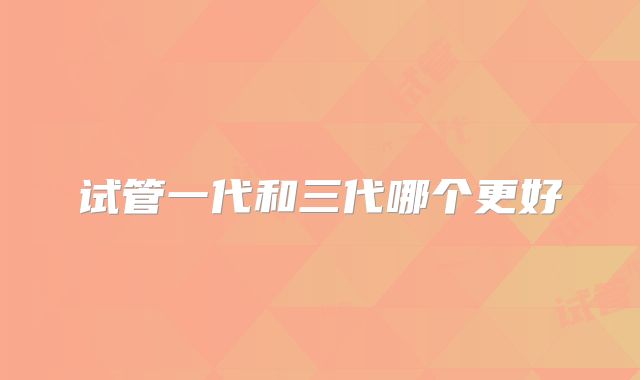 试管一代和三代哪个更好