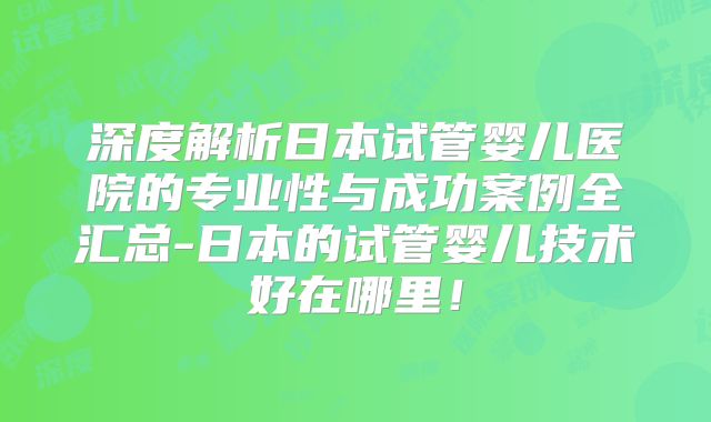深度解析日本试管婴儿医院的专业性与成功案例全汇总-日本的试管婴儿技术好在哪里！