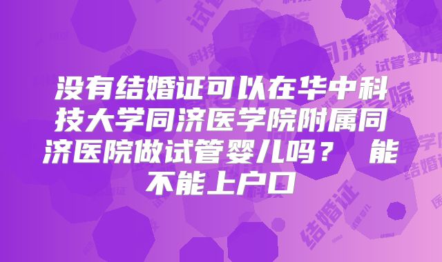 没有结婚证可以在华中科技大学同济医学院附属同济医院做试管婴儿吗? 能不能上户口