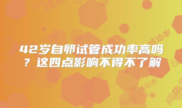 42岁自卵试管成功率高吗?这四点影响不得不了解