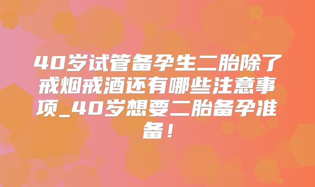 40岁试管备孕生二胎除了戒烟戒酒还有哪些注意事项_40岁想要二胎备孕准备!