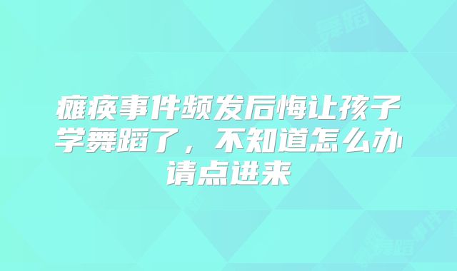 瘫痪事件频发后悔让孩子学舞蹈了，不知道怎么办请点进来
