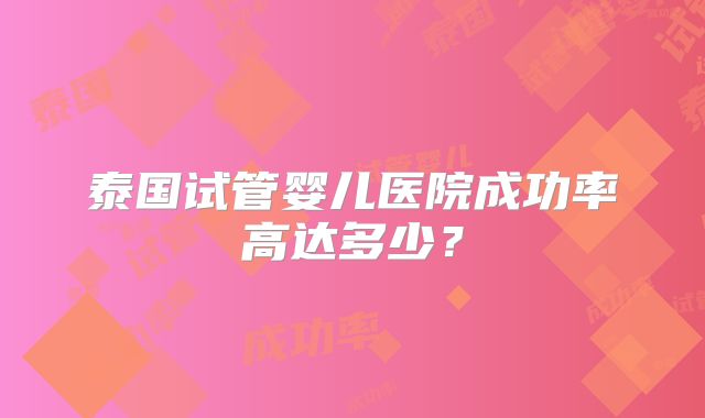 泰国试管婴儿医院成功率高达多少？