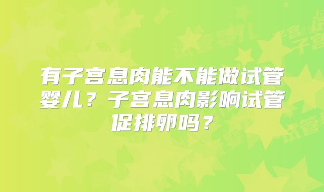 有子宫息肉能不能做试管婴儿？子宫息肉影响试管促排卵吗？