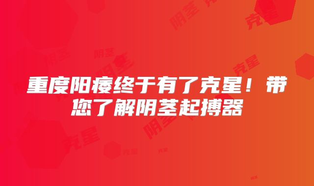 重度阳痿终于有了克星！带您了解阴茎起搏器