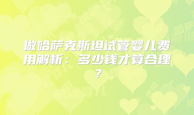 做哈萨克斯坦试管婴儿费用解析：多少钱才算合理？