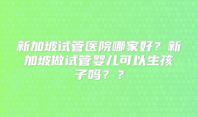 新加坡试管医院哪家好？新加坡做试管婴儿可以生孩子吗？？