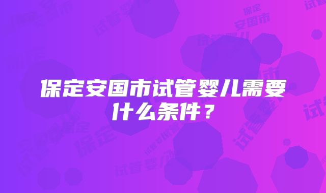 保定安国市试管婴儿需要什么条件？