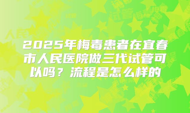 2025年梅毒患者在宜春市人民医院做三代试管可以吗？流程是怎么样的