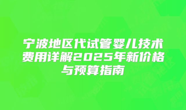 宁波地区代试管婴儿技术费用详解2025年新价格与预算指南