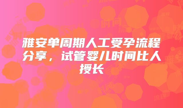 雅安单周期人工受孕流程分享，试管婴儿时间比人授长