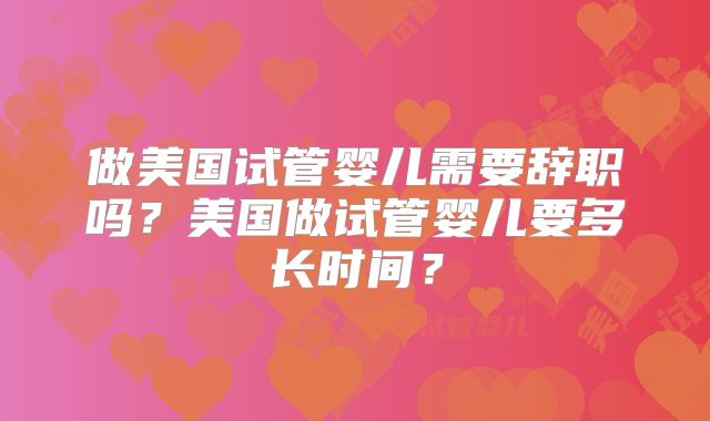 做美国试管婴儿需要辞职吗？美国做试管婴儿要多长时间？