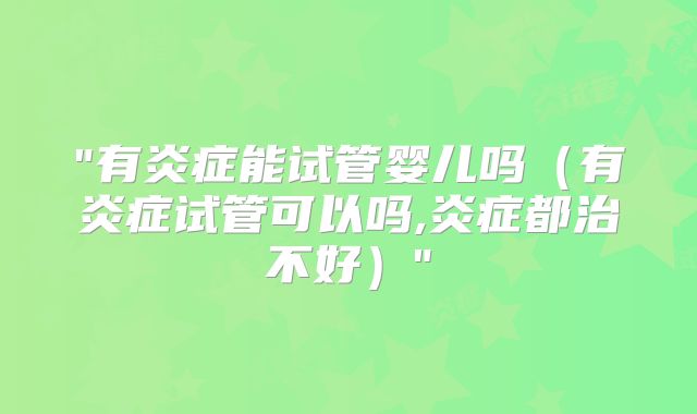 "有炎症能试管婴儿吗（有炎症试管可以吗,炎症都治不好）"