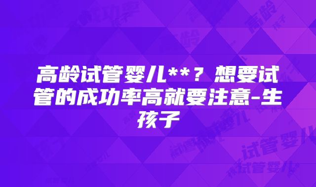 高龄试管婴儿**？想要试管的成功率高就要注意-生孩子