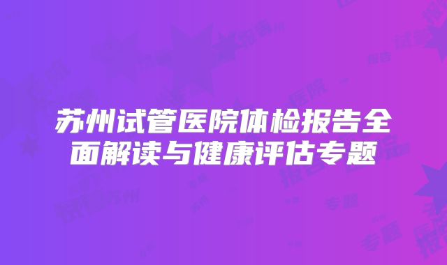 苏州试管医院体检报告全面解读与健康评估专题