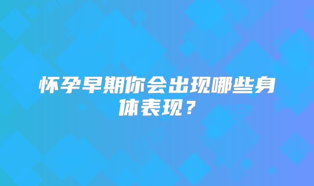 怀孕早期你会出现哪些身体表现？