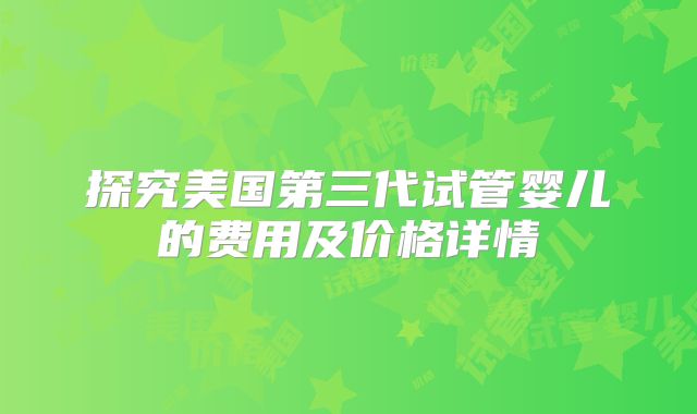 探究美国第三代试管婴儿的费用及价格详情