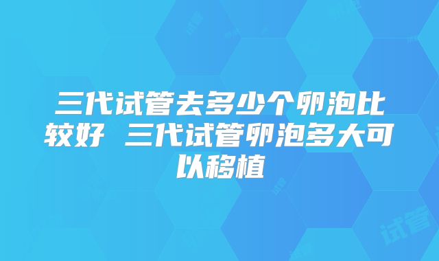 三代试管去多少个卵泡比较好 三代试管卵泡多大可以移植