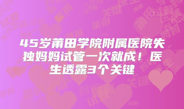 45岁莆田学院附属医院失独妈妈试管一次就成!医生透露3个关键