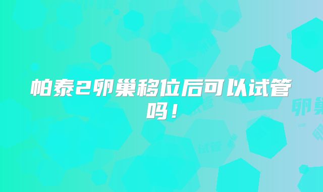 帕泰2卵巢移位后可以试管吗！
