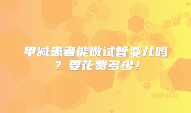 甲减患者能做试管婴儿吗?要花费多少!
