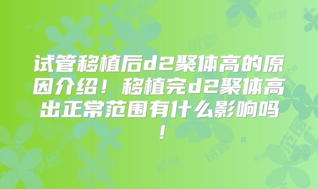 试管移植后d2聚体高的原因介绍！移植完d2聚体高出正常范围有什么影响吗！