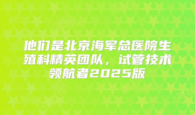 他们是北京海军总医院生殖科精英团队，试管技术领航者2025版