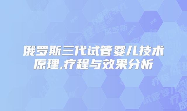俄罗斯三代试管婴儿技术原理,疗程与效果分析