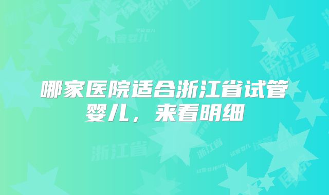 哪家医院适合浙江省试管婴儿，来看明细