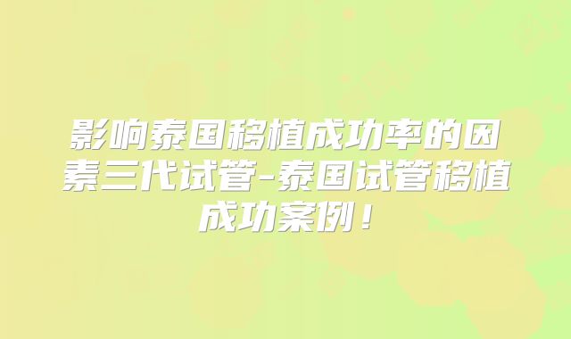 影响泰国移植成功率的因素三代试管-泰国试管移植成功案例！